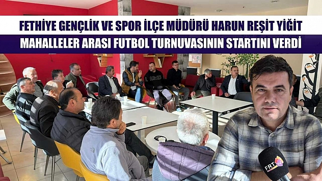 Fethiye Gençlik ve Spor İlçe Müdürü Harun Reşit Yiğit, Mahalleler Arası Futbol Turnuvasının Startını Verdi