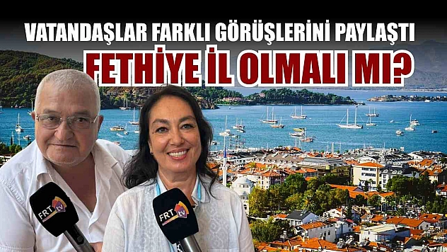 Fethiye İl Olmalı mı? Vatandaşlar Farklı Görüşlerini Paylaştı