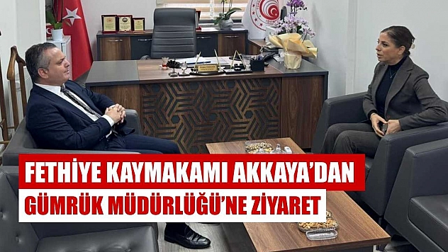 Fethiye Kaymakamı Akkaya'dan Gümrük Müdürlüğü'ne ziyaret