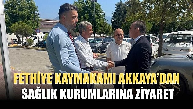 Fethiye Kaymakamı Akkaya'dan Sağlık Kurumlarına Ziyaret