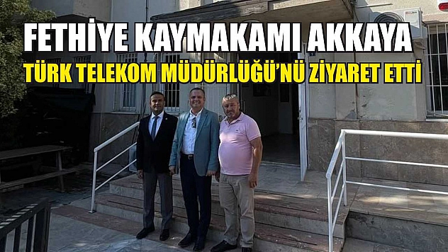 Fethiye Kaymakamı Akkaya, Türk Telekom Müdürlüğü'nü Ziyaret Etti