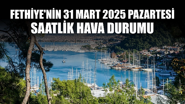 Fethiye'nin 31 Mart 2025 Pazartesi saatlik hava durumu