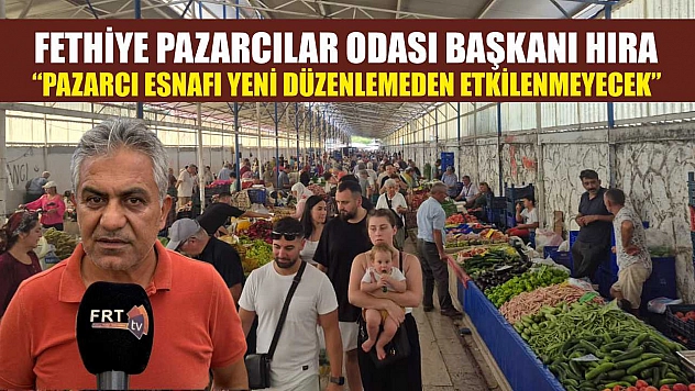 Fethiye Pazarcılar Odası Başkanı Hıra: 'Pazarcı Esnafı Yeni Düzenlemeden Etkilenmeyecek'