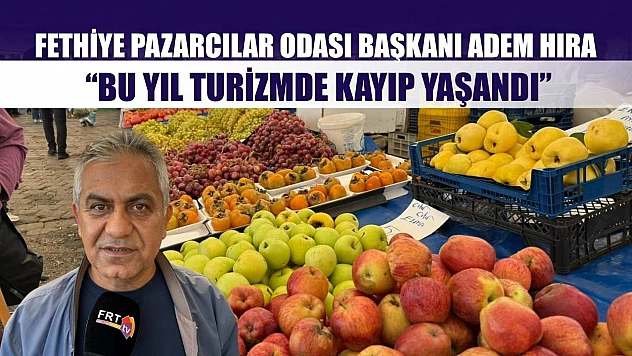 Fethiye Pazarcılar Odası Başkanı Adem Hıra: 'Bu Yıl Turizmde Kayıp Yaşandı'