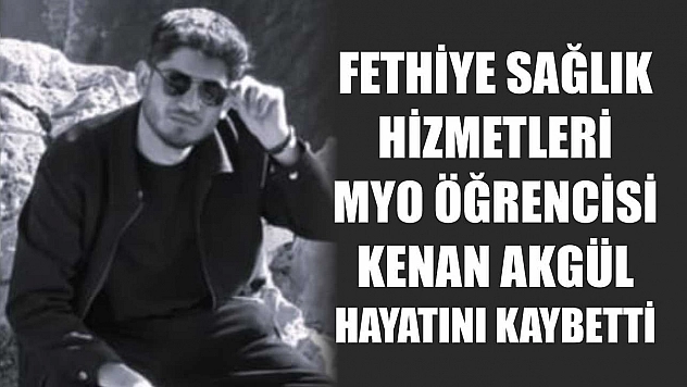 Fethiye Sağlık Hizmetleri MYO öğrencisi Kenan Akgül hayatını kaybetti
