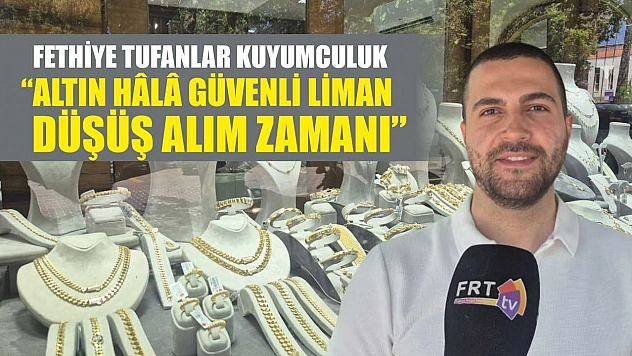 Fethiye Tufanlar Kuyumculuk, 'Altın hâlâ güvenli liman, düşüş alım zamanı'