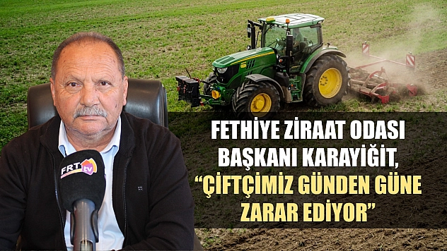 Fethiye Ziraat Odası Başkanı Karayiğit, 'Çiftçimiz günden güne zarar ediyor'