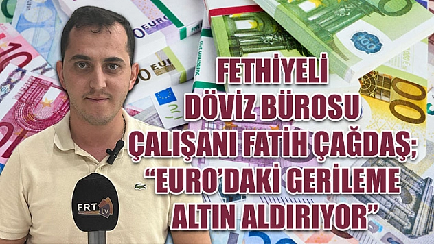 Fethiyeli Döviz Bürosu Çalışanı Fatih Çağdaş 'Euro'daki Gerileme Altın Aldırıyor'