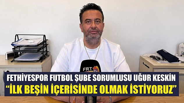 Fethiyespor Futbol Şube Sorumlusu Uğur Keskin: 'İlk beşin içerisinde olmak istiyoruz'