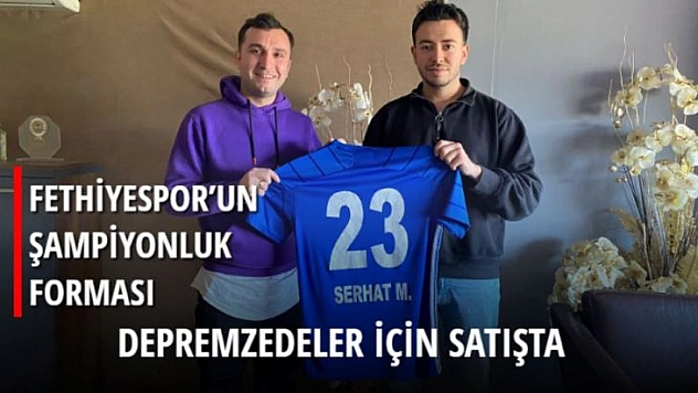 FETHİYESPOR'UN ŞAMPİYONLUK FORMASI DEPREMZEDELER İÇİN SATIŞTA