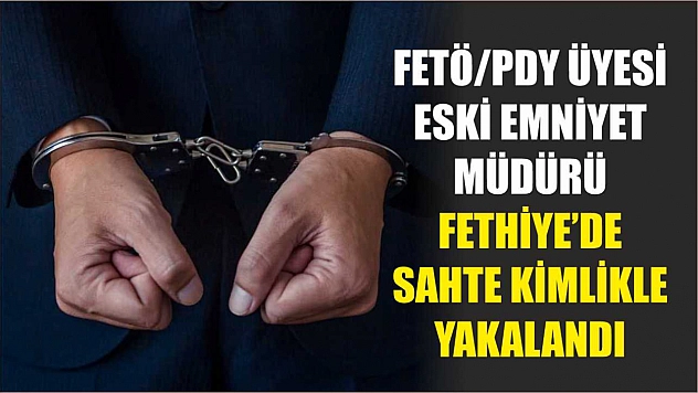FETÖ/PDY üyesi eski Emniyet Müdürü Fethiye'de sahte kimlikle yakalandı