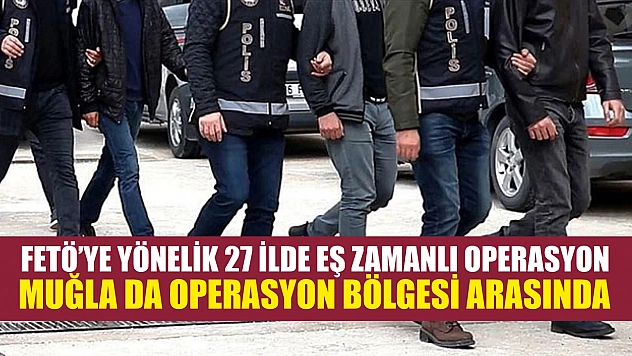 FETÖ'ye yönelik 27 ilde eş zamanlı operasyon: Muğla da operasyon bölgesi arasında