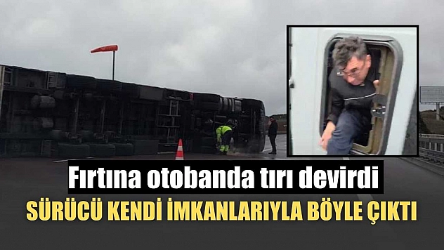 Fırtına otobanda tırı devirdi, sürücü kendi imkanlarıyla böyle çıktı