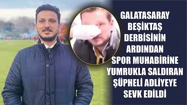 Galatasaray - Beşiktaş derbisinin ardından spor muhabirine yumrukla saldıran şüpheli adliyeye sevk edildi