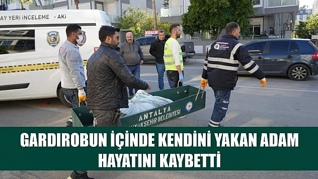 Gardırobun içinde kendini yakan adam hayatını kaybetti