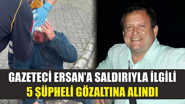 Gazeteci Ersan'a saldırıyla ilgili 5 şüpheli gözaltına alındı