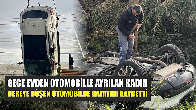 Gece evden otomobille ayrılan kadın, dereye düşen otomobilde hayatını kaybetti