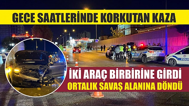 Gece saatlerinde korkutan kaza: İki araç birbirine girdi, ortalık savaş alanına döndü