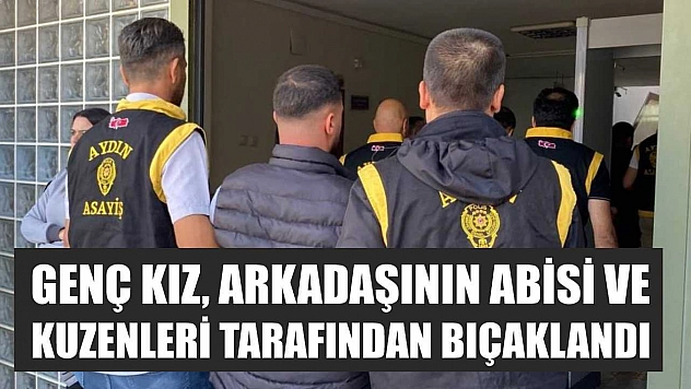 Genç kız, arkadaşının abisi ve kuzenleri tarafından bıçaklandı