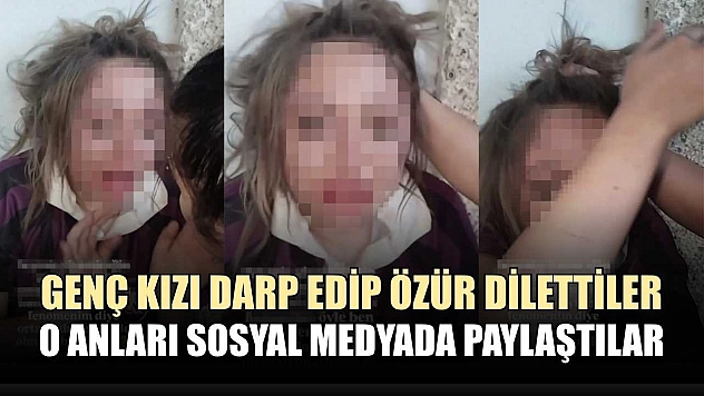 Genç kızı darp edip özür dilettiler, o anları sosyal medyada paylaştılar