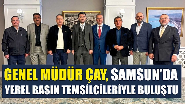 Genel Müdür Çay, Samsun'da yerel basın temsilcileriyle buluştu