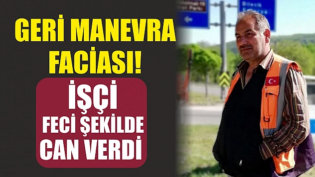 Geri manevra faciası! İşçi feci şekilde can verdi
