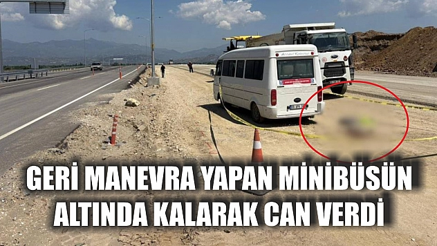 Geri manevra yapan minibüsün altında kalarak can verdi