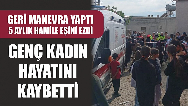 Geri manevra yaptı, 5 aylık hamile eşini ezdi: Genç kadın hayatını kaybetti