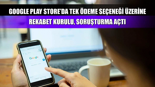 Google Play Store'da tek ödeme seçeneği üzerine Rekabet Kurulu, soruşturma açtı