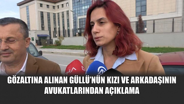Gözaltına alınan Güllü'nün kızı ve arkadaşının avukatlarından açıklama