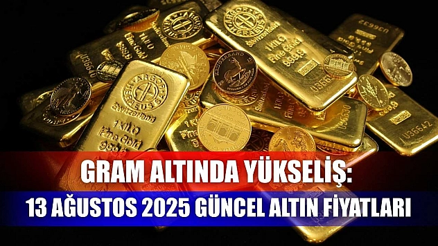 Gram altında yükseliş: 13 Ağustos 2025 güncel altın fiyatları