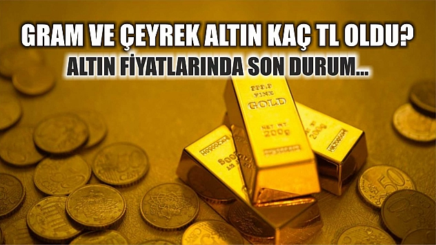 Gram ve çeyrek altın kaç TL oldu? Altın fiyatlarında son durum…