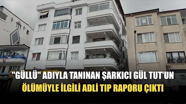 'Güllü' adıyla tanınan şarkıcı Gül Tut'un ölümüyle ilgili adli tıp raporu çıktı