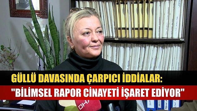 Güllü davasında çarpıcı iddialar: 'Bilimsel rapor cinayeti işaret ediyor'