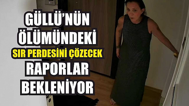 Güllü'nün ölümündeki sır perdesini çözecek raporlar bekleniyor