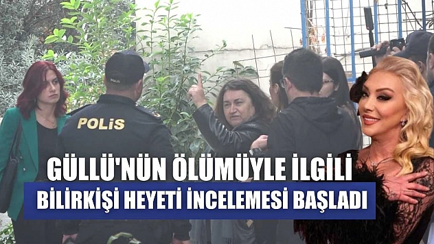 Güllü'nün ölümüyle ilgili bilirkişi heyeti incelemesi başladı