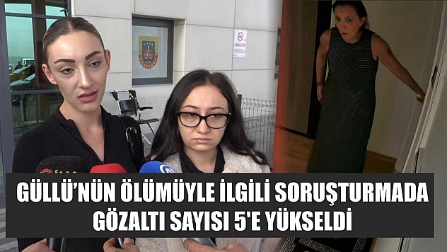 Güllü'nün ölümüyle ilgili soruşturmada gözaltı sayısı 5'e yükseldi