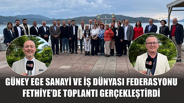 Güney Ege Sanayi ve İş Dünyası Federasyonu Fethiye'de Toplantı Gerçekleştirdi
