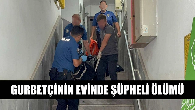 Gurbetçinin evinde şüpheli ölümü
