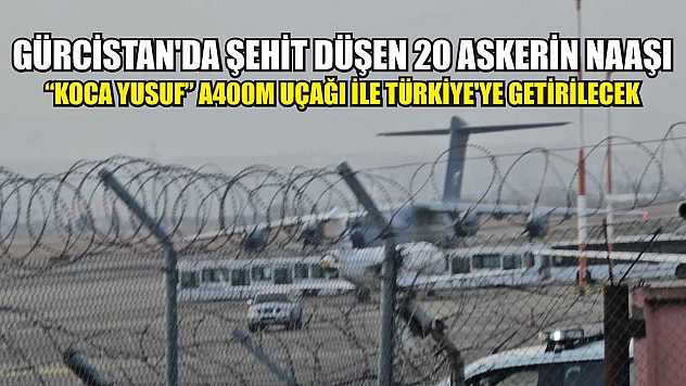 Gürcistan'da şehit düşen 20 askerin naaşı 'Koca Yusuf' A400M uçağı ile Türkiye'ye getirilecek