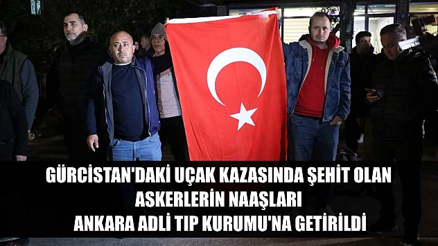 Gürcistan'daki uçak kazasında şehit olan askerlerin naaşları Ankara Adli Tıp Kurumu'na getirildi