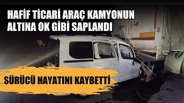 Hafif ticari araç kamyonun altına ok gibi saplandı, sürücü hayatını kaybetti