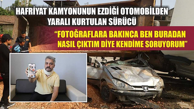 Hafriyat kamyonunun ezdiği otomobilden yaralı kurtulan sürücü, 'Fotoğraflara bakınca ben buradan nasıl çıktım diye kendime soruyorum'