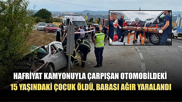 Hafriyat kamyonuyla çarpışan otomobildeki 15 yaşındaki çocuk öldü, babası ağır yaralandı