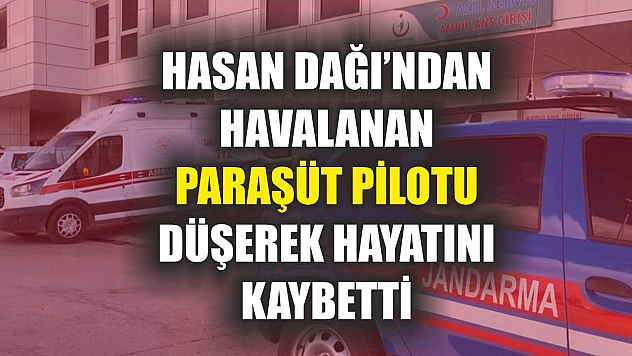 Hasan Dağı'ndan havalanan paraşüt pilotu düşerek hayatını kaybetti