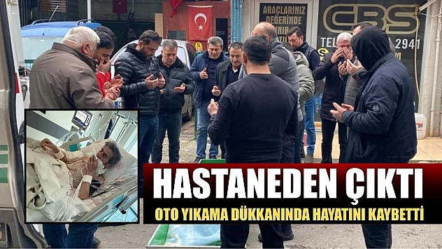 Hastaneden çıktı, oto yıkama dükkanında hayatını kaybetti