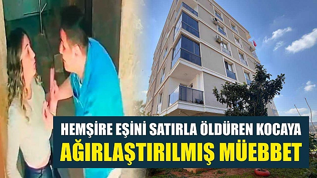 Hemşire eşini satırla öldüren kocaya ağırlaştırılmış müebbet