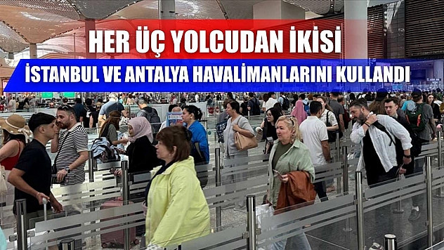 Her üç yolcudan ikisi İstanbul ve Antalya havalimanlarını kullandı