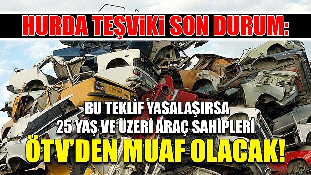 Hurda Teşviki Son Durum: Bu Teklif Yasalaşırsa 25 Yaş ve Üzeri Araç Sahipleri ÖTV'den Muaf Olacak!
