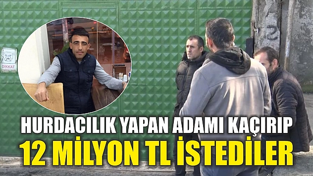 Hurdacılık yapan adamı kaçırıp 12 milyon TL istediler